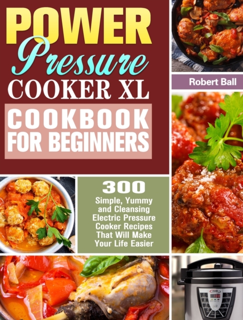 Power Pressure Cooker XL Cookbook For Beginners : 300 Simple, Yummy and Cleansing Electric Pressure Cooker Recipes That Will Make Your Life Easier, Hardback Book