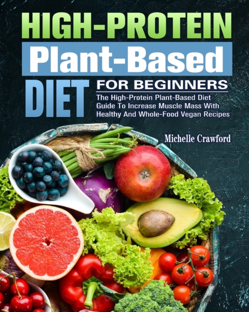 High-Protein Plant-Based Diet For Beginners : The High-Protein Plant-Based Diet Guide To Increase Muscle Mass With Healthy And Whole-Food Vegan Recipes, Paperback / softback Book