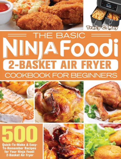 The Basic Ninja Foodi 2-Basket Air Fryer Cookbook for Beginners : 500 Quick-To-Make & Easy-To-Remember Recipes for Your Ninja Foodi 2-Basket Air Fryer, Hardback Book