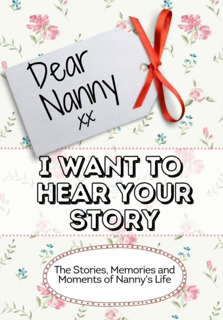 Dear Nanny, I Want To Hear Your Story : The Stories, Memories and Moments of Nanny's Life, Paperback / softback Book