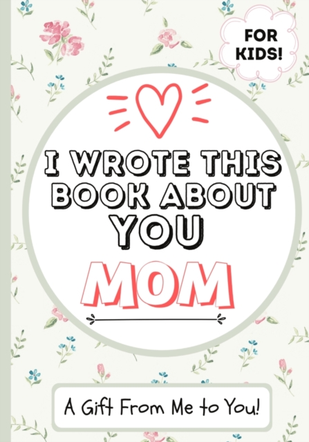 I Wrote This Book About You Mom : A Child's Fill in The Blank Gift Book For Their Special Mom Perfect for Kid's 7 x 10 inch, Paperback / softback Book