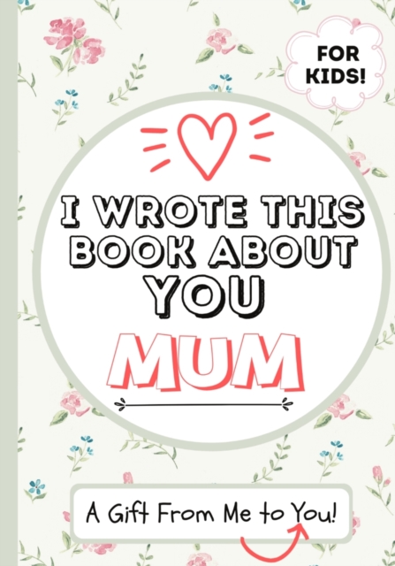 I Wrote This Book About You Mum : A Child's Fill in The Blank Gift Book For Their Special Mum Perfect for Kid's 7 x 10 inch, Paperback / softback Book
