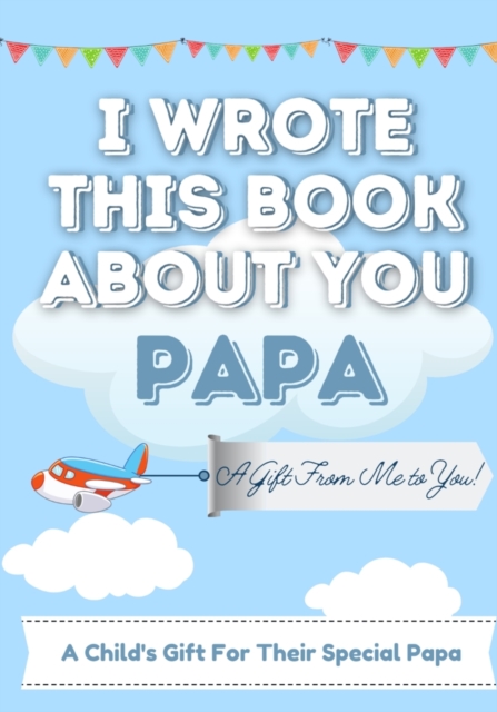 I Wrote This Book About You Papa : A Child's Fill in The Blank Gift Book For Their Special Papa Perfect for Kid's 7 x 10 inch, Paperback / softback Book