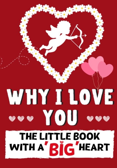 Why I Love You : The Little Book With A BIG Heart Perfect for Valentine's Day, Birthdays, Anniversaries, Mother's Day as a wedding gift or just to say 'I Love You'., Paperback / softback Book