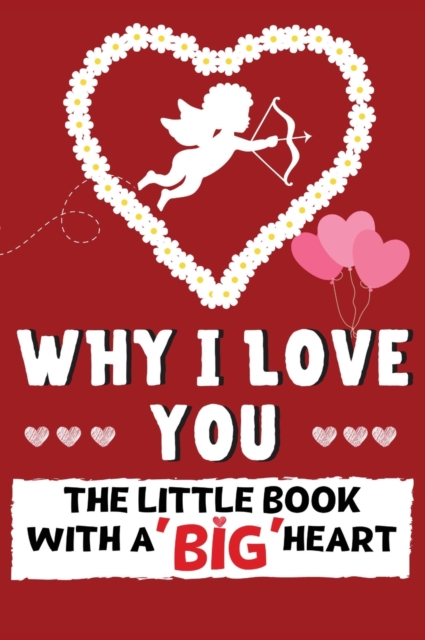 Why I Love You : The Little Book With A BIG Heart Perfect for Valentine's Day, Birthday's, Anniversaries, Mother's Day as a wedding gift or just to say 'I Love You'., Hardback Book