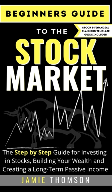 Beginners Guide to the Stock Market : The Simple Step by Step Guide for Investing in Stocks, Building Your Wealth and Creating a Long-Term Passive Income, Hardback Book