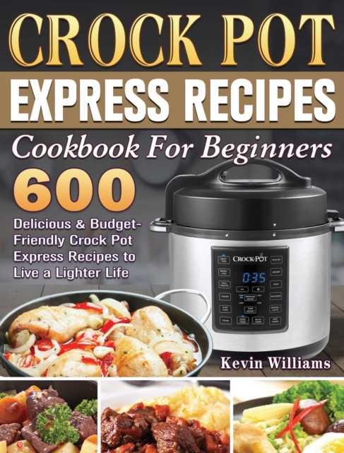 Crock Pot Express Recipes Cookbook For Beginners : 600 Delicious & Budget-Friendly Crock Pot Express Recipes to Live a Lighter Life, Hardback Book