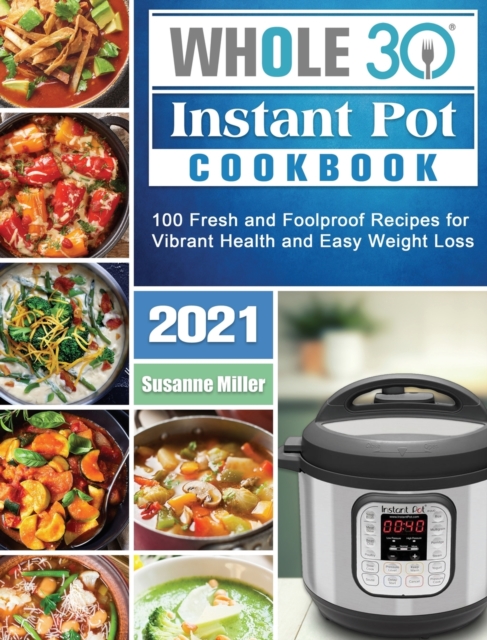 Whole 30 Instant Pot Cookbook 2021 : 100 Fresh and Foolproof Recipes for Vibrant Health and Easy Weight Loss, Hardback Book
