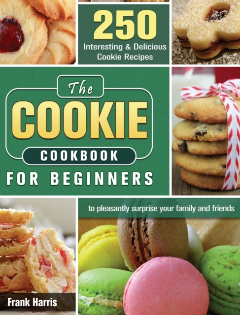 The Cookie Cookbook for Beginners : 250 Interesting & Delicious Cookie Recipes to pleasantly surprise your family and friends, Hardback Book