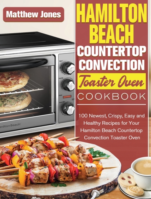 Hamilton Beach Countertop Convection Toaster Oven Cookbook : 100 Newest, Crispy, Easy and Healthy Recipes for Your Hamilton Beach Countertop Convection Toaster Oven, Hardback Book