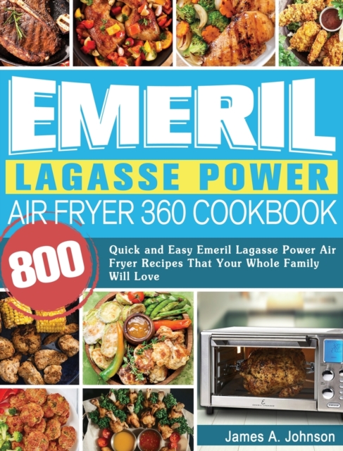 Emeril Lagasse Power Air Fryer 360 Cookbook : 800 Quick and Easy Emeril Lagasse Power Air Fryer Recipes That Your Whole Family Will Love, Hardback Book