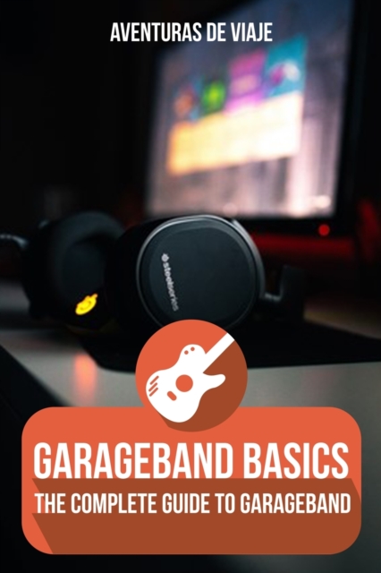 GarageBand Basics : The Complete Guide to GarageBand, Paperback / softback Book