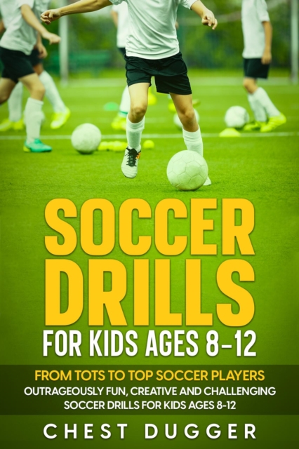 Soccer Drills for Kids Ages 8-12: From Tots to Top Soccer Players : Outrageously Fun, Creative and Challenging Soccer Drills for Kids Ages 8-12, EPUB eBook