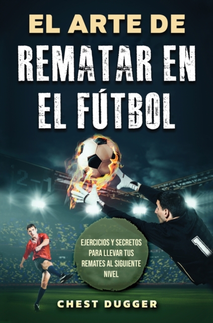 El Arte de Rematar en el Futbol : Ejercicios y secretos para llevar tus remates al siguiente nivel (Entrenamientos de Futbol) (Spanish Edition), Hardback Book