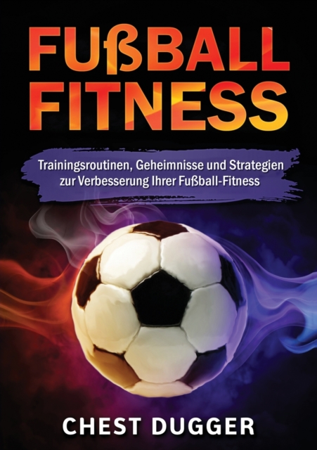 Fussball-Fitness : Trainingsroutinen, Geheimnisse und Strategien zur Verbesserung Ihrer Fussball-Fitness (German Edition), Paperback / softback Book