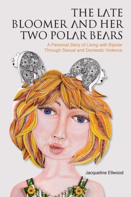 The Late Bloomer and Her Two Polar Bears : A Personal Story of Living with Bipolar Through Sexual and Domestic Violence, Paperback / softback Book