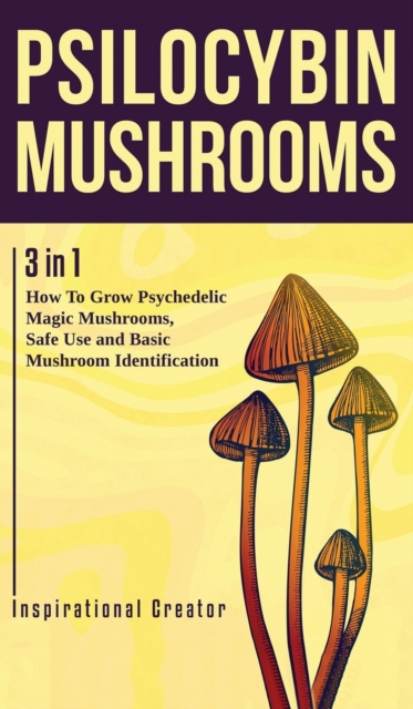 Psilocybin Mushrooms : 3 in 1: How to Grow Psychedelic Magic Mushrooms, Safe Use, and Basic Mushroom Identification, Hardback Book