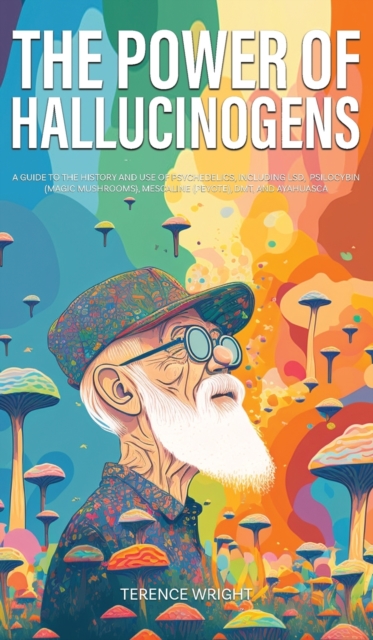 The Power of Hallucinogens : A Guide to the History and Use of Psychedelics, Including LSD, Psilocybin (Magic Mushrooms), Mescaline (Peyote), DMT, and Ayahuasca, Hardback Book