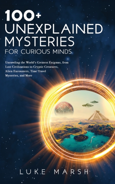 100+ Unexplained Mysteries for Curious Minds : Unraveling the World's Greatest Enigmas, from Lost Civilizations to Cryptic Creatures, Alien Encounters, Time Travel Mysteries, and More, Hardback Book