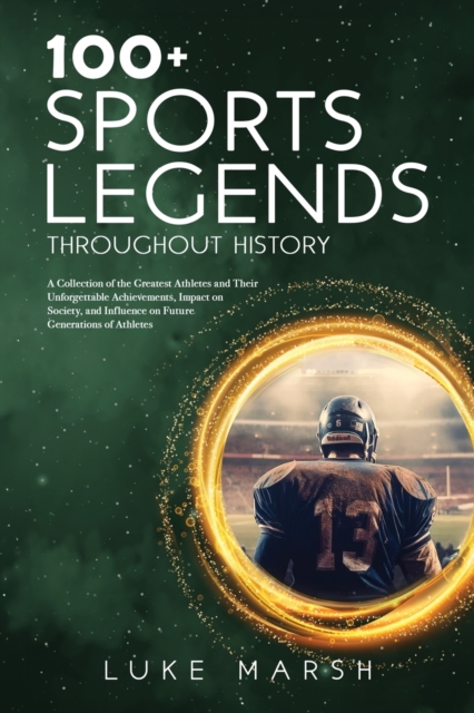 100+ Sports Legends Throughout History : A Collection of the Greatest Athletes and Their Unforgettable Achievements, Impact on Society, and Influence on Future Generations of Athletes, Paperback / softback Book