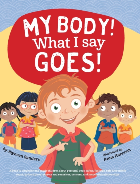My Body! What I Say Goes! : Teach children about body safety, safe and unsafe touch, private parts, consent, respect, secrets and surprises, Hardback Book