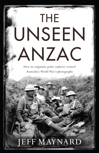 The Unseen Anzac: how an enigmatic explorer created Australia's World War I photographs, Hardback Book