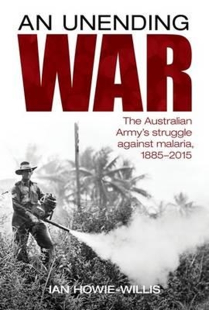 An Unending War : The Australian Army's Struggle Against Malaria 1885-2015, Hardback Book