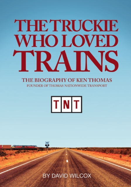 The Truckie Who Loved Trains : The Biography of Ken Thomas, Founder of Thomas Nationwide Transport, EPUB eBook
