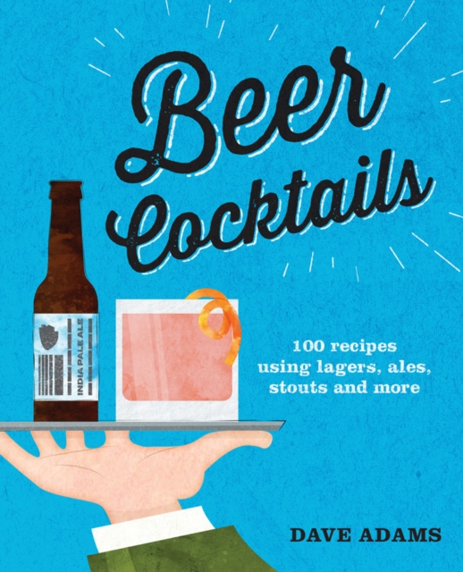 Beer Cocktails : 100 recipes using lagers, ales, stouts and more, Hardback Book