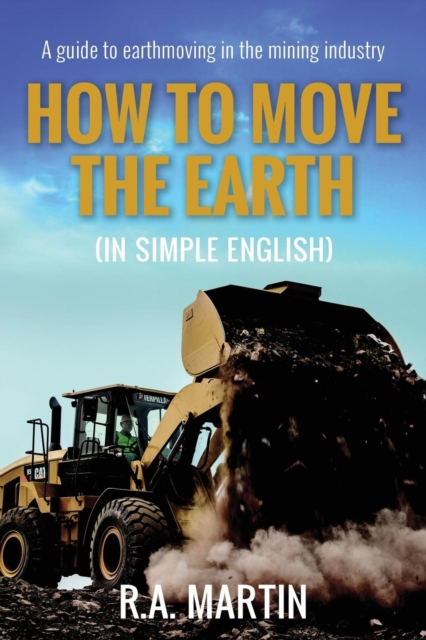 How to Move the Earth (in Simple English) : A Guide to Earthmoving in the Mining Industry, Paperback / softback Book