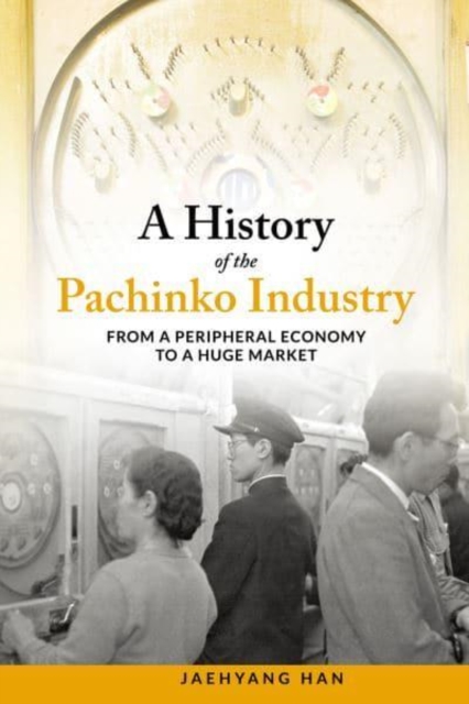 A History of Pachinko Industry : From a Peripheral Economy to a Huge Market, Paperback / softback Book