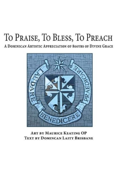 To Praise, To Bless, To Preach : A Dominican Artistic Appreciation of 800 Years of Divine Grace, Hardback Book