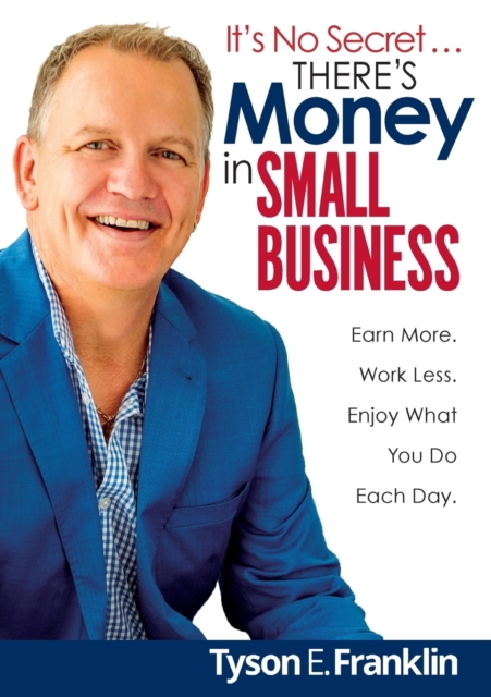 It's No Secret...There's Money in Small Business : Earn More. Work Less. Enjoy What You Do Each Day!, Paperback / softback Book