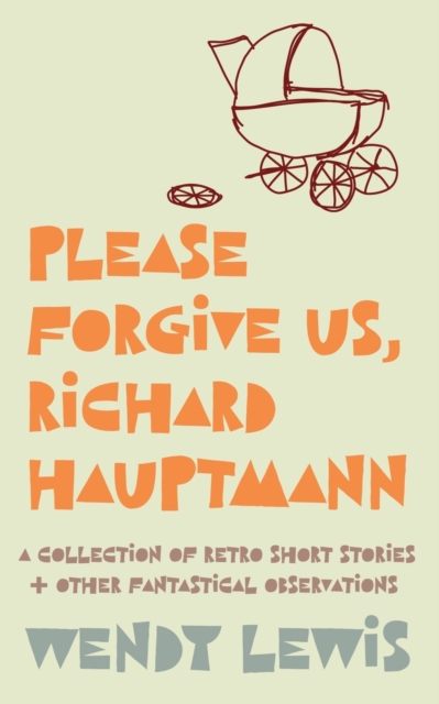 Please forgive us, Richard Hauptmann : a retro collection of short stories + other fantastical observations, Paperback / softback Book