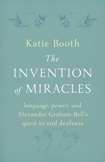 The Invention of Miracles : language, power, and Alexander Graham Bell's quest to end Deafness, EPUB eBook