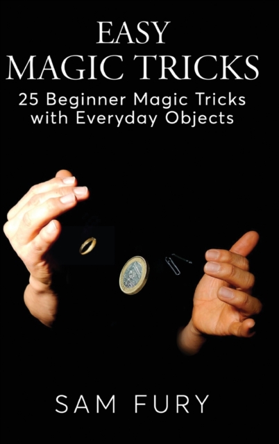 Easy Magic Tricks : 25 Beginner Magic Tricks with Everyday Objects, Hardback Book