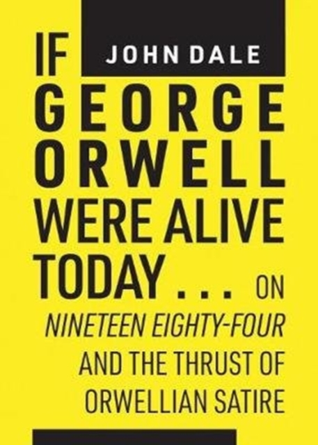 If George Orwell Were Alive Today... : On Nineteen Eighty-Four and the Thrust of Orwellian Political Satire, Paperback / softback Book