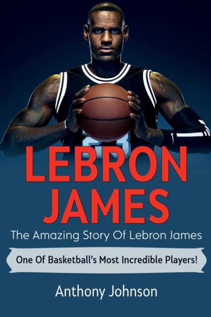 LeBron James : The amazing story of LeBron James - one of basketball's most incredible players!, Paperback / softback Book