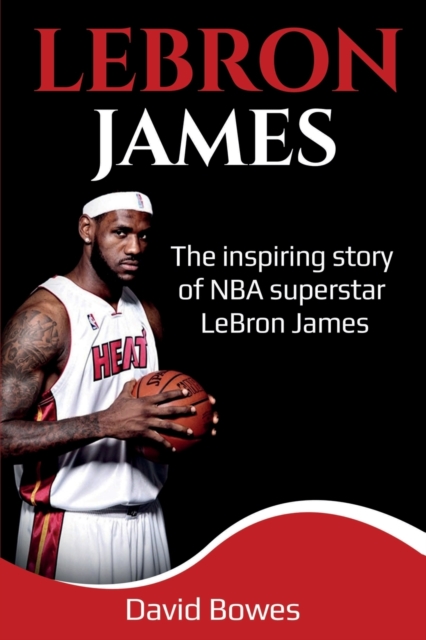 LeBron James : The Inspiring Story of NBA Superstar LeBron James, Paperback / softback Book