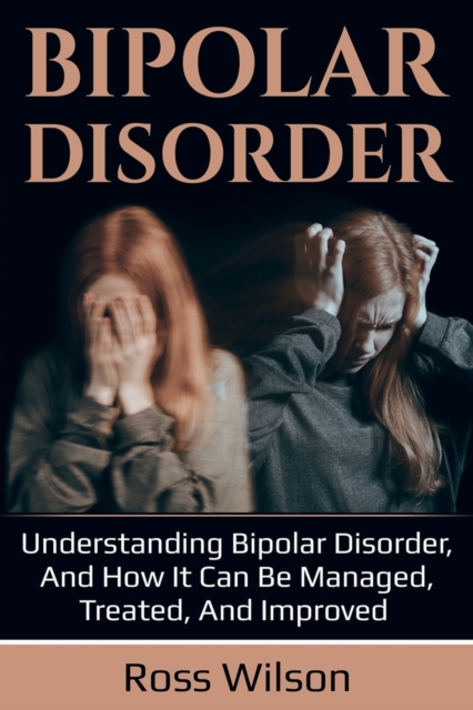 Bipolar Disorder : Understanding Bipolar Disorder, and how it can be managed, treated, and improved, Paperback / softback Book