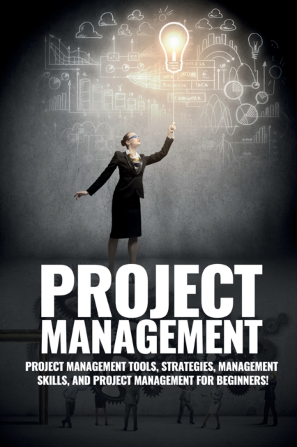 Project Management : Project Management, Management Tips and Strategies, and How to Control a Team to Complete a Project, Paperback / softback Book