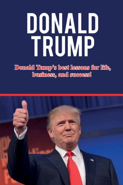 Donald Trump : Donald Trump's best lessons for life, business, and success!, Paperback / softback Book