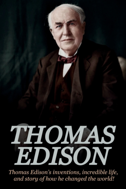 Thomas Edison : Thomas Edison's Inventions, Incredible Life, and Story of How He Changed the World, Paperback / softback Book