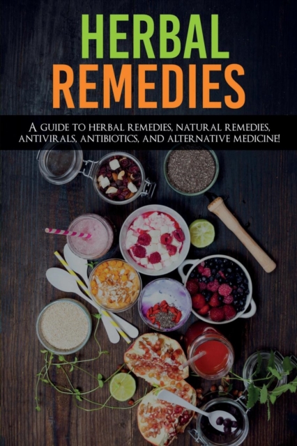 Herbal Remedies : A Guide to Herbal Remedies, Natural Remedies, Antivirals, Antibiotics and Alternative Medicine!, Paperback / softback Book