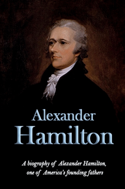 Alexander Hamilton : A biography of Alexander Hamilton, one of America's founding fathers, Paperback / softback Book