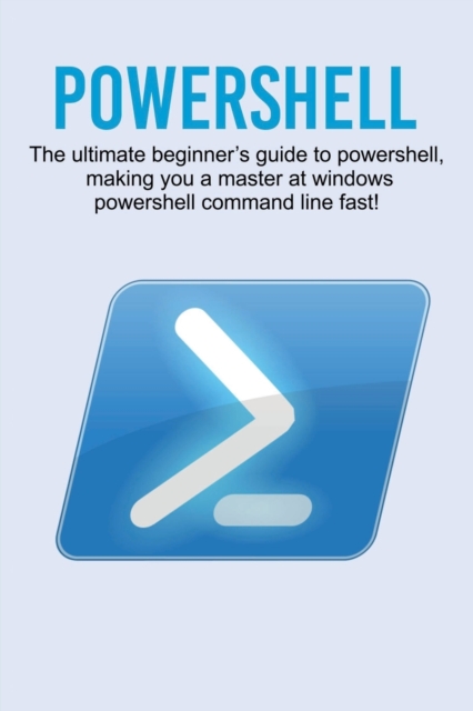 Powershell : The ultimate beginner's guide to Powershell, making you a master at Windows Powershell command line fast!, Paperback / softback Book