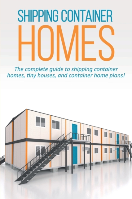 Shipping Container Homes : The complete guide to shipping container homes, tiny houses, and container home plans!, Paperback / softback Book