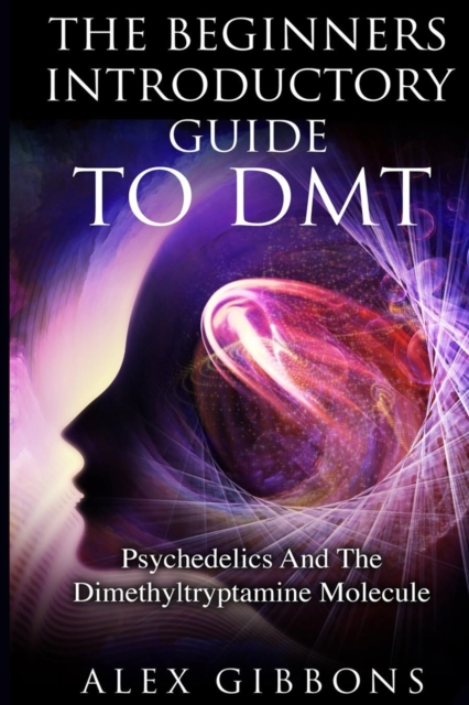 The Beginners Introductory Guide To DMT - Psychedelics And The Dimethyltryptamine Molecule, Paperback / softback Book