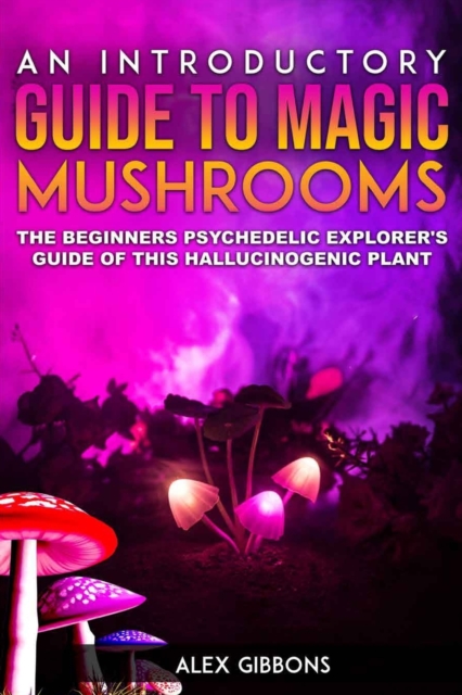 An Introductory Guide to Magic Mushrooms : The Beginners Psychedelic Explorer's Guide of This Hallucinogenic Plant, Paperback / softback Book