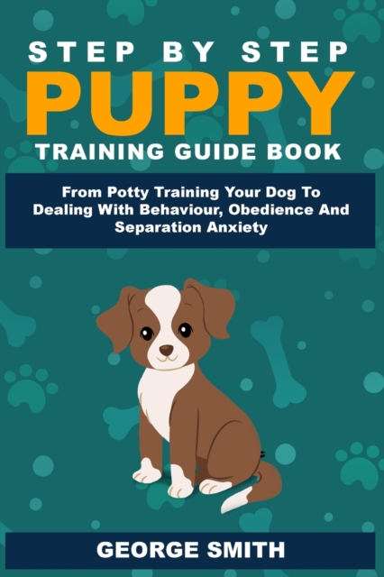 Step By Step Puppy Training Guide Book - From Potty Training Your Dog To Dealing With Behavior, Obedience And Separation Anxiety, Paperback / softback Book